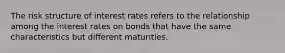 The risk structure of interest rates refers to the relationship among the interest rates on bonds that have the same characteristics but different maturities.