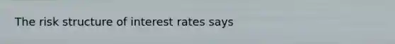 The risk structure of interest rates says