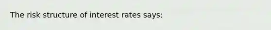 The risk structure of interest rates says: