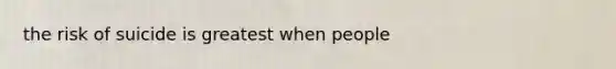 the risk of suicide is greatest when people