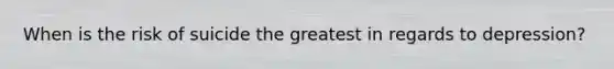 When is the risk of suicide the greatest in regards to depression?