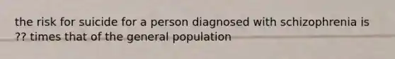 the risk for suicide for a person diagnosed with schizophrenia is ?? times that of the general population