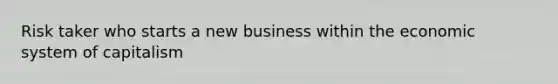 Risk taker who starts a new business within the economic system of capitalism