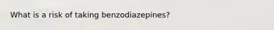 What is a risk of taking benzodiazepines?