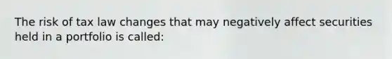 The risk of tax law changes that may negatively affect securities held in a portfolio is called: