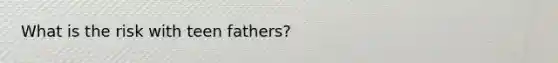 What is the risk with teen fathers?