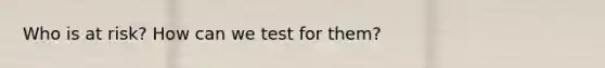 Who is at risk? How can we test for them?