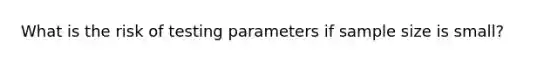 What is the risk of testing parameters if sample size is small?