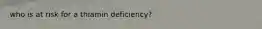 who is at risk for a thiamin deficiency?