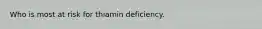 Who is most at risk for thiamin deficiency.