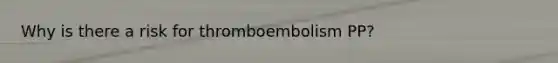 Why is there a risk for thromboembolism PP?