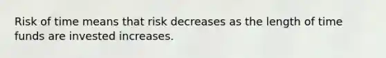 Risk of time means that risk decreases as the length of time funds are invested increases.