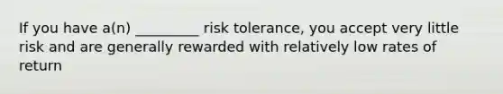 If you have a(n) _________ risk tolerance, you accept very little risk and are generally rewarded with relatively low rates of return