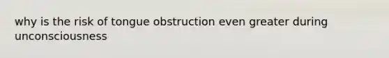 why is the risk of tongue obstruction even greater during unconsciousness