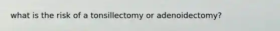 what is the risk of a tonsillectomy or adenoidectomy?