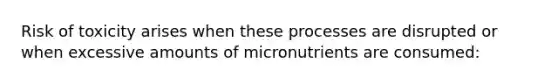 Risk of toxicity arises when these processes are disrupted or when excessive amounts of micronutrients are consumed: