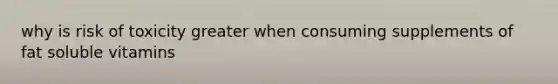 why is risk of toxicity greater when consuming supplements of fat soluble vitamins