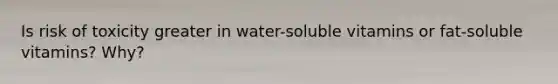 Is risk of toxicity greater in water-soluble vitamins or fat-soluble vitamins? Why?