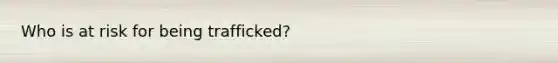 Who is at risk for being trafficked?