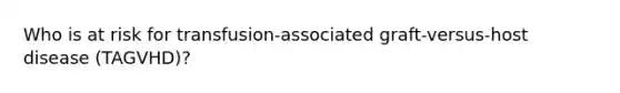 Who is at risk for transfusion-associated graft-versus-host disease (TAGVHD)?