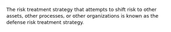 The risk treatment strategy that attempts to shift risk to other assets, other processes, or other organizations is known as the defense risk treatment strategy.