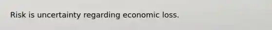 Risk is uncertainty regarding economic loss.