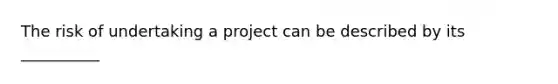 The risk of undertaking a project can be described by its __________