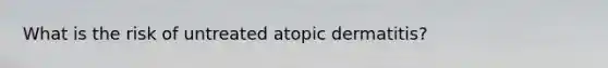 What is the risk of untreated atopic dermatitis?