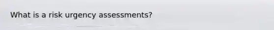 What is a risk urgency assessments?