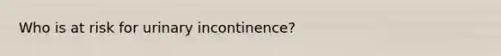 Who is at risk for urinary incontinence?