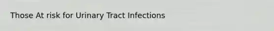 Those At risk for Urinary Tract Infections