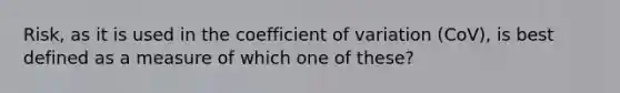 Risk, as it is used in the coefficient of variation (CoV), is best defined as a measure of which one of these?