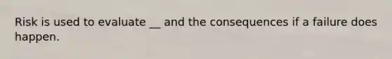 Risk is used to evaluate __ and the consequences if a failure does happen.