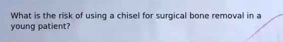 What is the risk of using a chisel for surgical bone removal in a young patient?