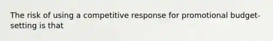 The risk of using a competitive response for promotional budget-setting is that