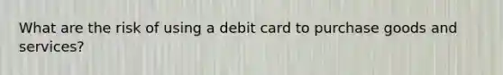 What are the risk of using a debit card to purchase goods and services?