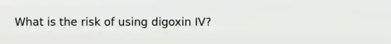 What is the risk of using digoxin IV?