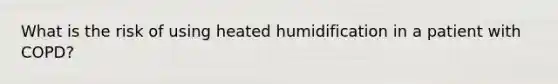 What is the risk of using heated humidification in a patient with COPD?