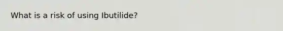 What is a risk of using Ibutilide?