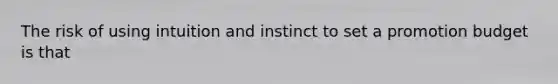 The risk of using intuition and instinct to set a promotion budget is that