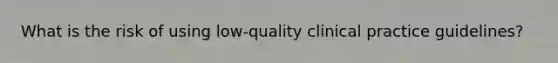 What is the risk of using low-quality clinical practice guidelines?