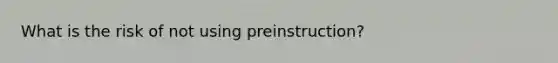 What is the risk of not using preinstruction?