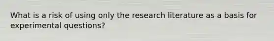 What is a risk of using only the research literature as a basis for experimental questions?