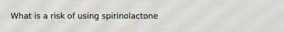 What is a risk of using spirinolactone