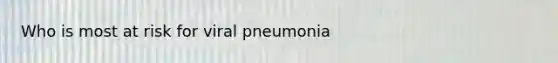 Who is most at risk for viral pneumonia