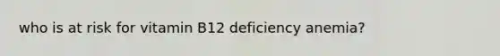 who is at risk for vitamin B12 deficiency anemia?