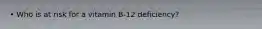• Who is at risk for a vitamin B-12 deficiency?