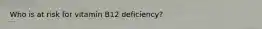 Who is at risk for vitamin B12 deficiency?