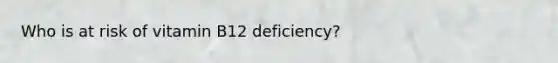 Who is at risk of vitamin B12 deficiency?