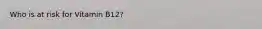 Who is at risk for Vitamin B12?